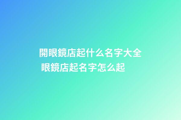 開眼鏡店起什么名字大全 眼鏡店起名字怎么起-第1張-店鋪起名-玄機派